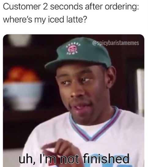 Customer 2 seconds after ordering: where's my iced latte? @spicybaristamemes uh, I'm not finished