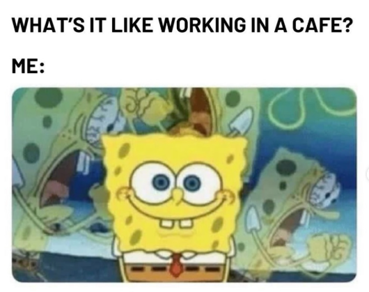 WHAT'S IT LIKE WORKING IN A CAFE? ME: