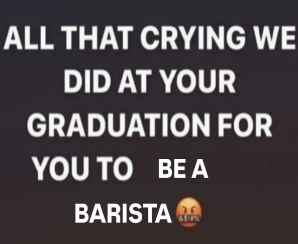 ALL THAT CRYING WE DID AT YOUR GRADUATION FOR YOU TO BE A BARISTA RA