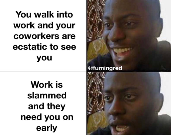 You walk into work and your coworkers are ecstatic to see you Work is slammed and they need you on early @fumingred