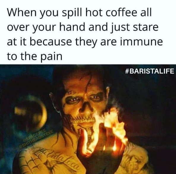 When you spill hot coffee all over your hand and just stare at it because they are immune to the pain OSPACEPEE SHITHEADSTEVE Vida Loca #BARISTALIFE