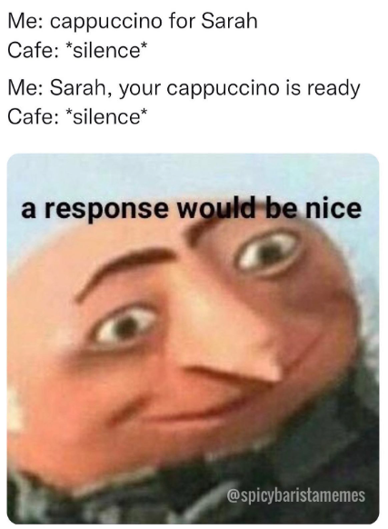 Me: cappuccino for Sarah Cafe: *silence* Me: Sarah, your cappuccino is ready Cafe: *silence* a response would be nice @spicybaristamemes