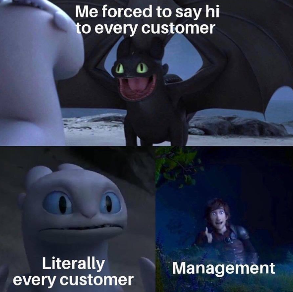 Me forced to say hi to every customer Literally every customer Management