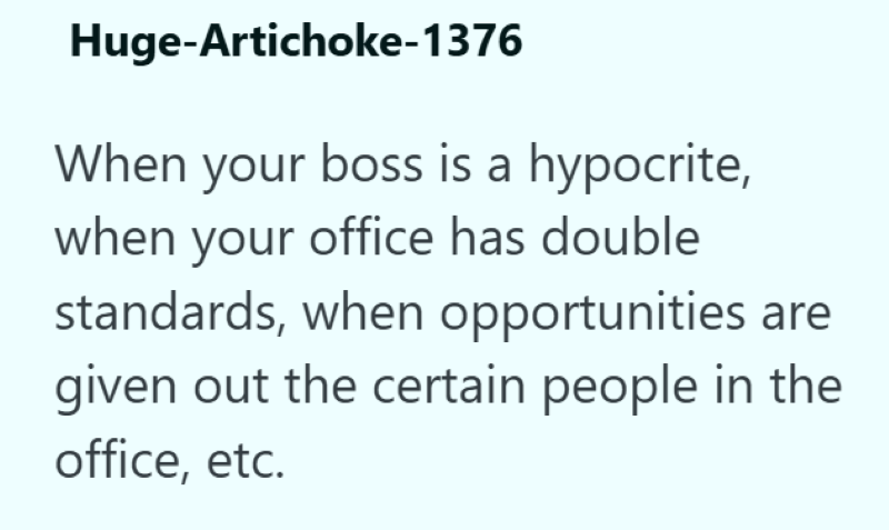 Huge-Artichoke-1376 When your boss is a hypocrite, when your office has double standards, when opportunities are given out the certain people in the office, etc.