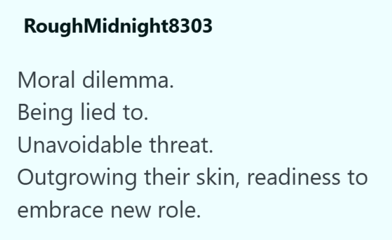 Rough Midnight8303 Moral dilemma. Being lied to. Unavoidable threat. Outgrowing their skin, readiness to embrace new role.