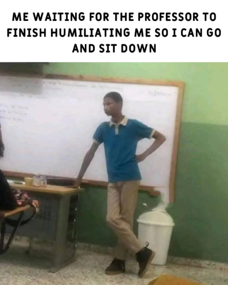 ME WAITING FOR THE PROFESSOR TO FINISH HUMILIATING ME SO I CAN GO AND SIT DOWN
