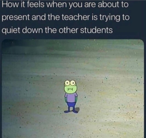 How it feels when you are about to present and the teacher is trying to quiet down the other students