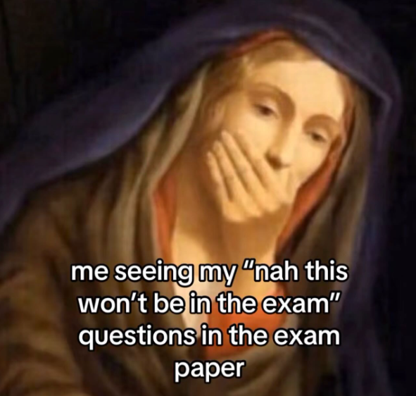 me seeing my "nah this won't be in the exam" questions in the exam paper