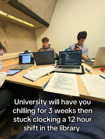 University will have you chilling for 3 weeks then stuck clocking a 12 hour shift in the library