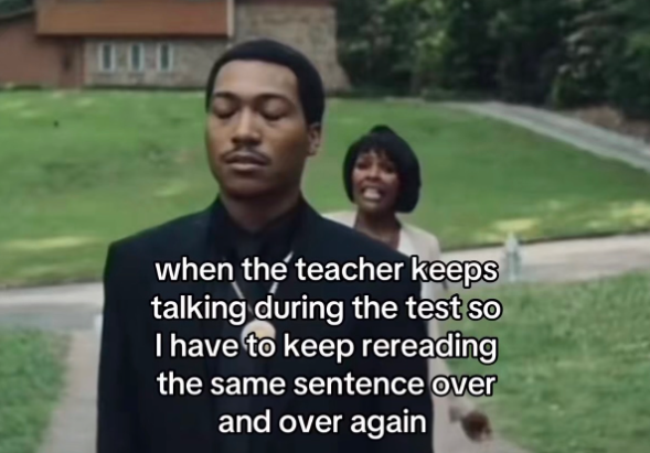 when the teacher keeps talking during the test so I have to keep rereading the same sentence over and over again