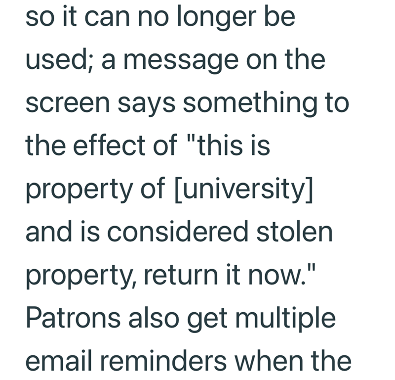 so it can no longer be used; a message on the screen says something to the effect of "this is property of [university] and is considered stolen property, return it now." Patrons also get multiple email reminders when the