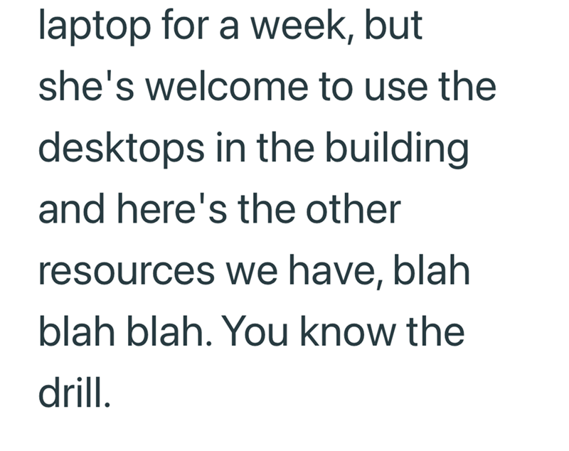 laptop for a week, but she's welcome to use the desktops in the building and here's the other resources we have, blah blah blah. You know the drill.