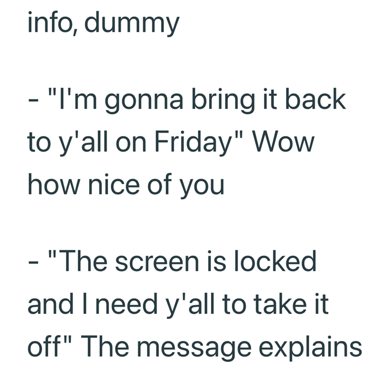 info, dummy - "I'm gonna bring it back to y'all on Friday" Wow how nice of you - "The screen is locked and I need y'all to take it off" The message explains