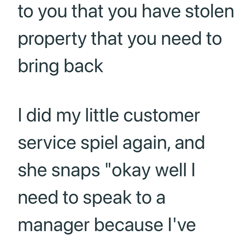 to you that you have stolen property that you need to bring back I did my little customer service spiel again, and she snaps "okay well I need to speak to a manager because I've