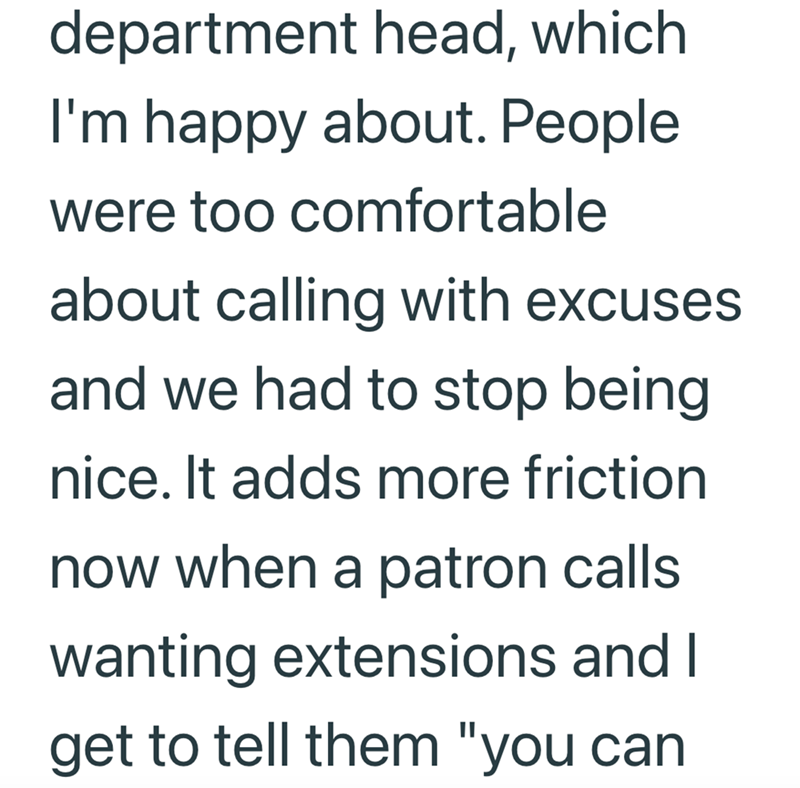 department head, which I'm happy about. People were too comfortable about calling with excuses and we had to stop being nice. It adds more friction now when a patron calls wanting extensions and I get to tell them "you can