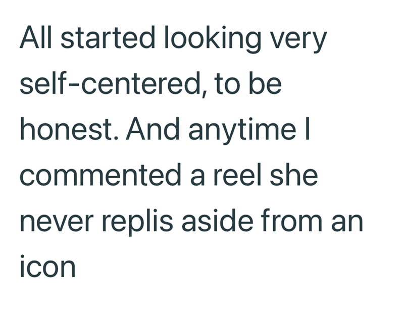 All started looking very self-centered, to be honest. And anytime I commented a reel she never replis aside from an icon