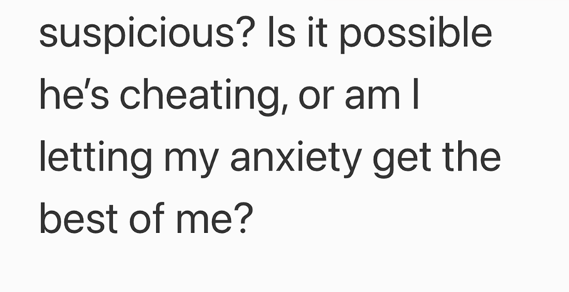 suspicious? Is it possible he's cheating, or am I letting my anxiety get the best of me?