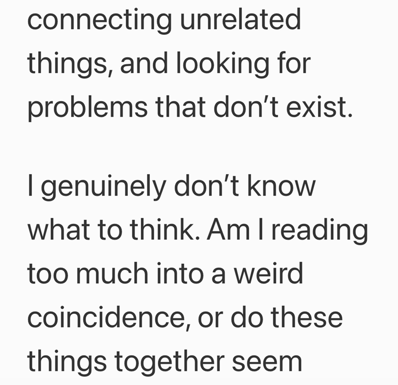 connecting unrelated things, and looking for problems that don't exist. I genuinely don't know what to think. Am I reading too much into a weird coincidence, or do these things together seem