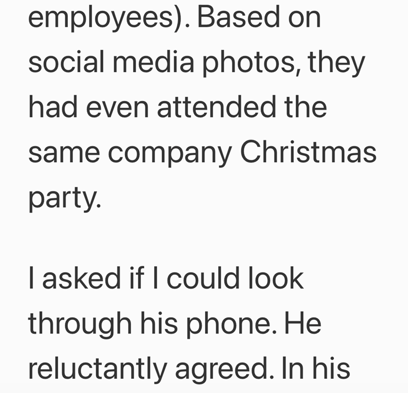 employees). Based on social media photos, they had even attended the same company Christmas party. I asked if I could look through his phone. He reluctantly agreed. In his