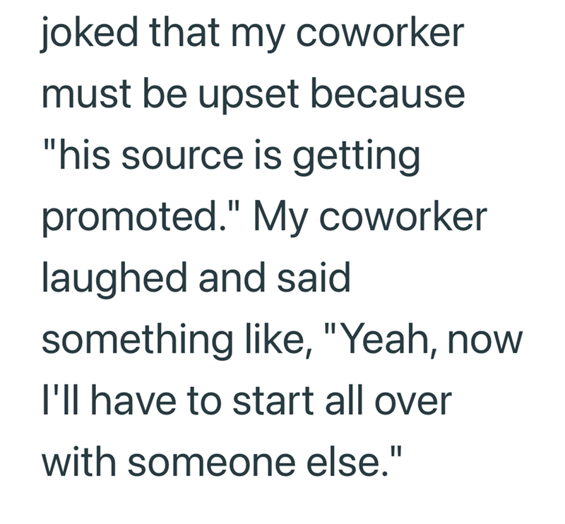 joked that my coworker must be upset because "his source is getting promoted." My coworker laughed and said something like, "Yeah, now I'll have to start all over with someone else."