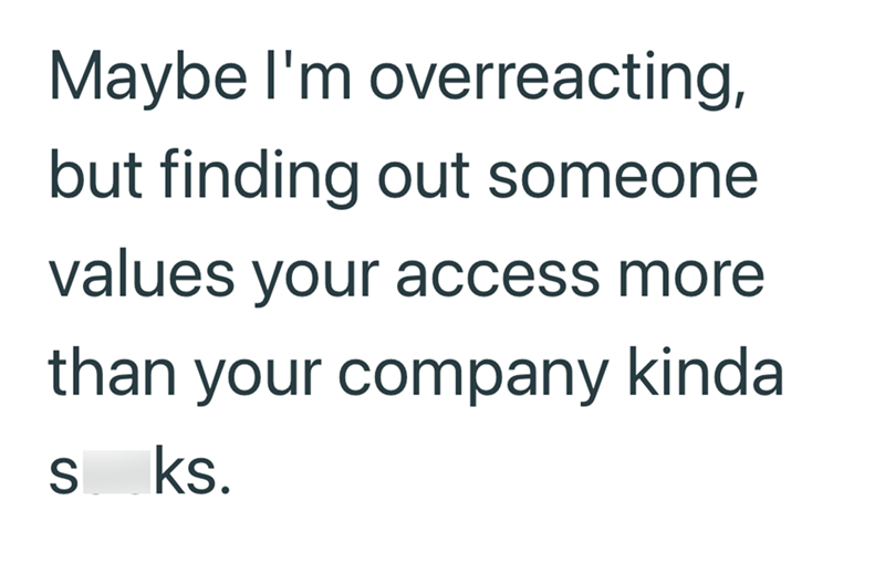 Maybe I'm overreacting, but finding out someone values your access more than your company kinda sks.