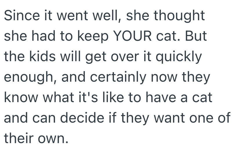 Since it went well, she thought she had to keep YOUR cat. But the kids will get over it quickly enough, and certainly now they know what it's like to have a cat and can decide if they want one of their own.