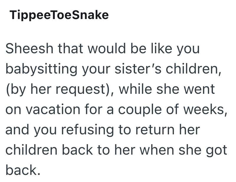 Tippee ToeSnake Sheesh that would be like you babysitting your sister's children, (by her request), while she went on vacation for a couple of weeks, and you refusing to return her children back to her when she got back.