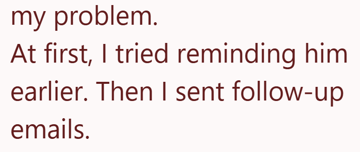 my problem. At first, I tried reminding him earlier. Then I sent follow-up emails.