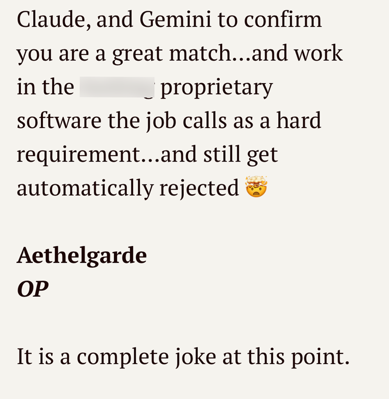 Claude, and Gemini to confirm you are a great match...and work in the proprietary software the job calls as a hard requirement...and still get automatically rejected Aethelgarde OP It is a complete joke at this point.