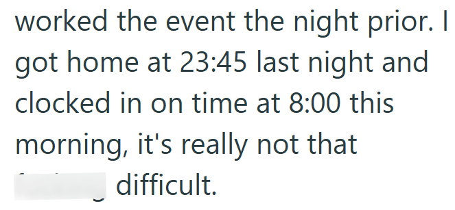 worked the event the night prior. I got home at 23:45 last night and clocked in on time at 8:00 this morning, it's really not that difficult.