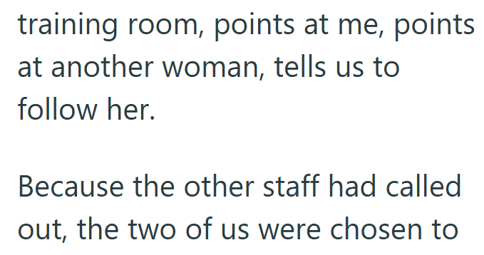 training room, points at me, points at another woman, tells us to follow her. Because the other staff had called out, the two of us were chosen to