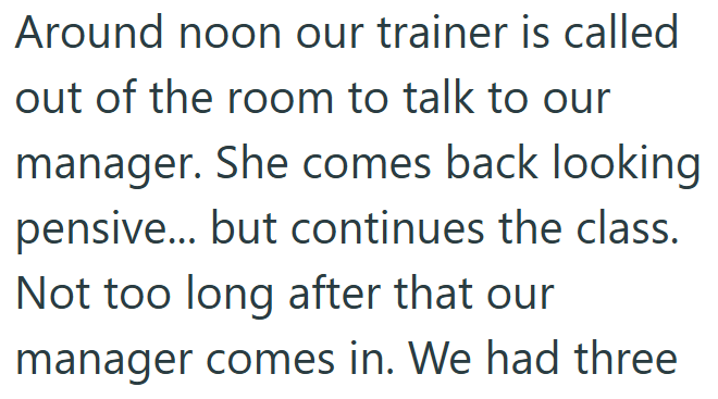 Around noon our trainer is called out of the room to talk to our manager. She comes back looking pensive... but continues the class. Not too long after that our manager comes in. We had three