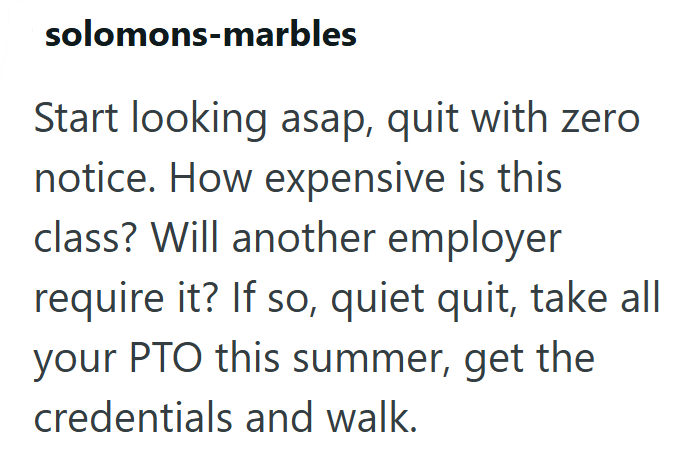 solomons-marbles Start looking asap, quit with zero notice. How expensive is this class? Will another employer require it? If so, quiet quit, take all your PTO this summer, get the credentials and walk.