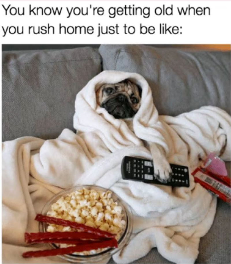 You know you're getting old when you rush home just to be like: