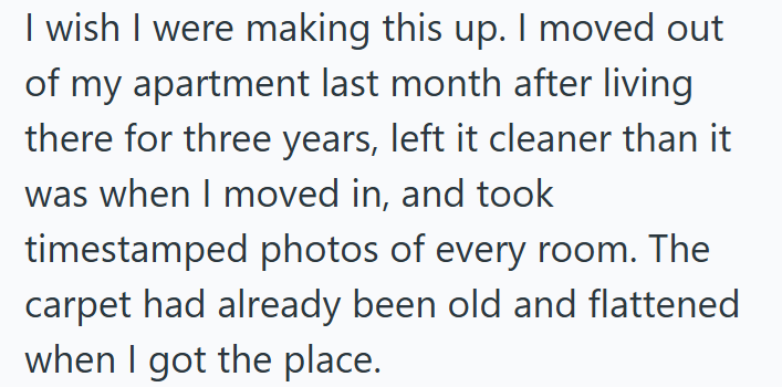 I wish I were making this up. I moved out of my apartment last month after living there for three years, left it cleaner than it was when I moved in, and took timestamped photos of every room. The carpet had already been old and flattened when I got the place.