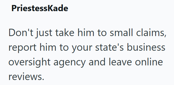 PriestessKade Don't just take him to small claims, report him to your state's business oversight agency and leave online reviews.