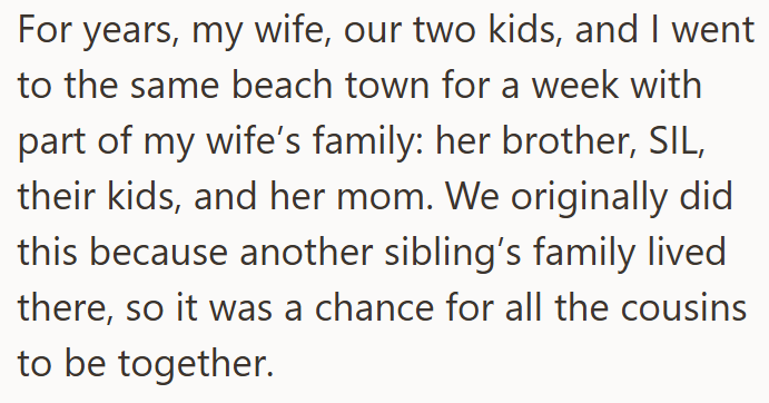 For years, my wife, our two kids, and I went to the same beach town for a week with part of my wife's family: her brother, SIL, their kids, and her mom. We originally did this because another sibling's family lived there, so it was a chance for all the cousins to be together.