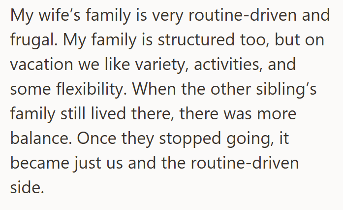 My wife's family is very routine-driven and frugal. My family is structured too, but on vacation we like variety, activities, and some flexibility. When the other sibling's family still lived there, there was more balance. Once they stopped going, it became just us and the routine-driven side.