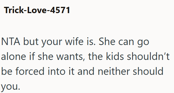 Trick-Love-4571 NTA but your wife is. She can go alone if she wants, the kids shouldn't be forced into it and neither should you.