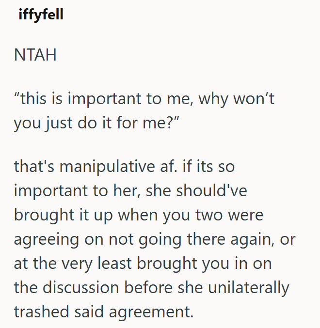 iffyfell NTAH "this is important to me, why won't you just do it for me?" that's manipulative af. if its so important to her, she should've brought it up when you two were agreeing on not going there again, or at the very least brought you in on the discussion before she unilaterally trashed said agreement.