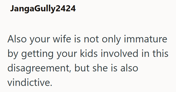 JangaGully2424 Also your wife is not only immature by getting your kids involved in this disagreement, but she is also vindictive.