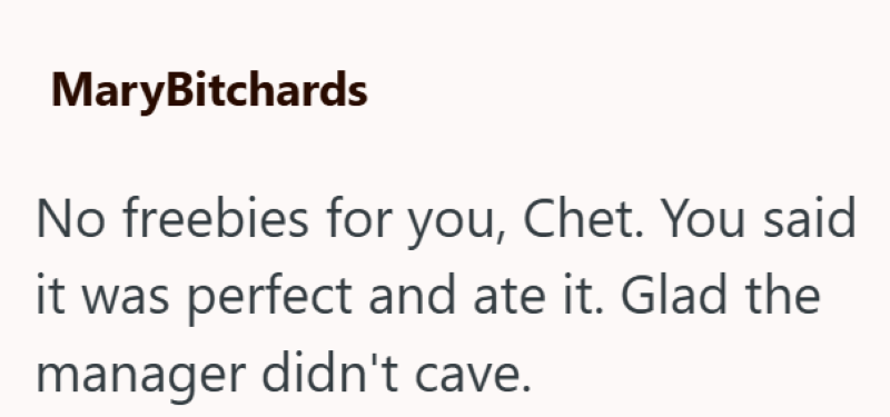MaryBitchards No freebies for you, Chet. You said perfect and ate it. Glad the manager didn't cave.
