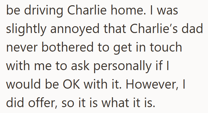 be driving Charlie home. I was slightly annoyed that Charlie's dad never bothered to get in touch. with me to ask personally if I would be OK with it. However, I did offer, so it is what it is.