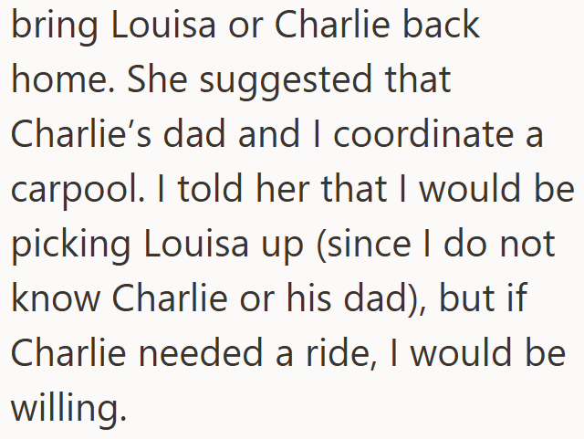 bring Louisa or Charlie back home. She suggested that Charlie's dad and I coordinate a carpool. I told her that I would be picking Louisa up (since I do not know Charlie or his dad), but if Charlie needed a ride, I would be willing.