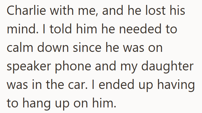 Charlie with me, and he lost his mind. I told him he needed to calm down since he was on speaker phone and my daughter was in the car. I ended up having to hang up on him.
