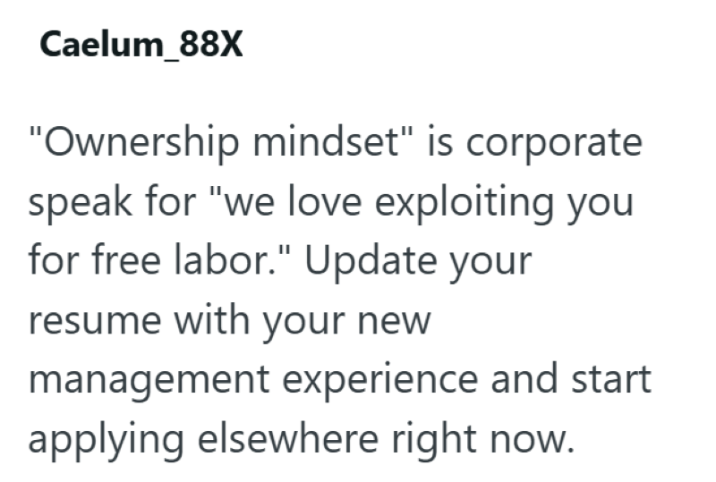 Caelum_88X "Ownership mindset" is corporate speak for "we love exploiting you for free labor." Update your resume with your new management experience and start applying elsewhere right now.