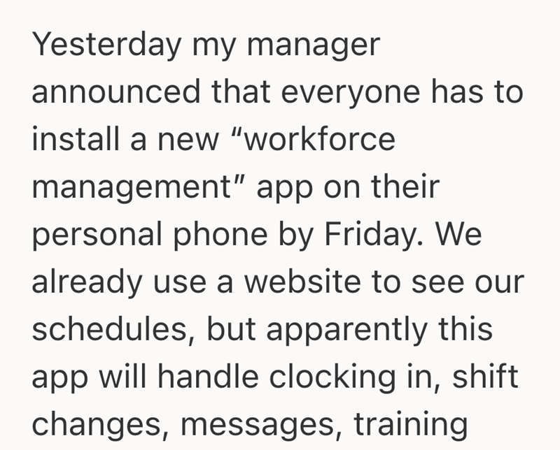 Yesterday my manager announced that everyone has to install a new "workforce management" app on their personal phone by Friday. We already use a website to see our schedules, but apparently this app will handle clocking in, shift changes, messages, training