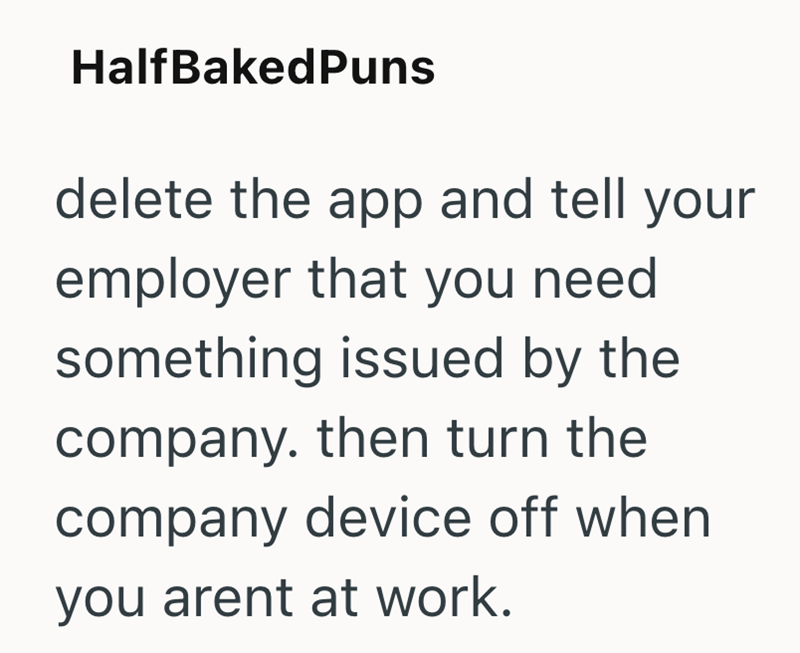 HalfBakedPuns delete the app and tell your employer that you need something issued by the company. then turn the company device off when you arent at work.