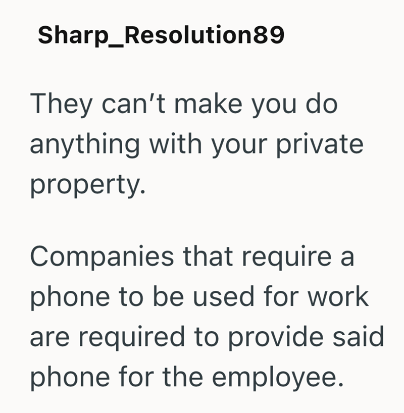 Sharp_Resolution89 They can't make you do anything with your private property. Companies that require a phone to be used for work are required to provide said phone for the employee.