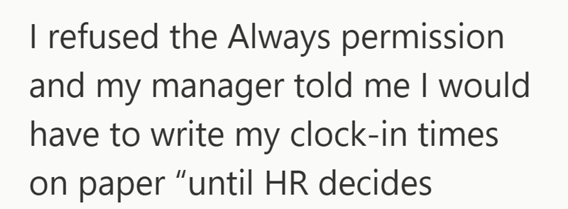 I refused the Always permission and my manager told me I would have to write my clock-in times on paper "until HR decides